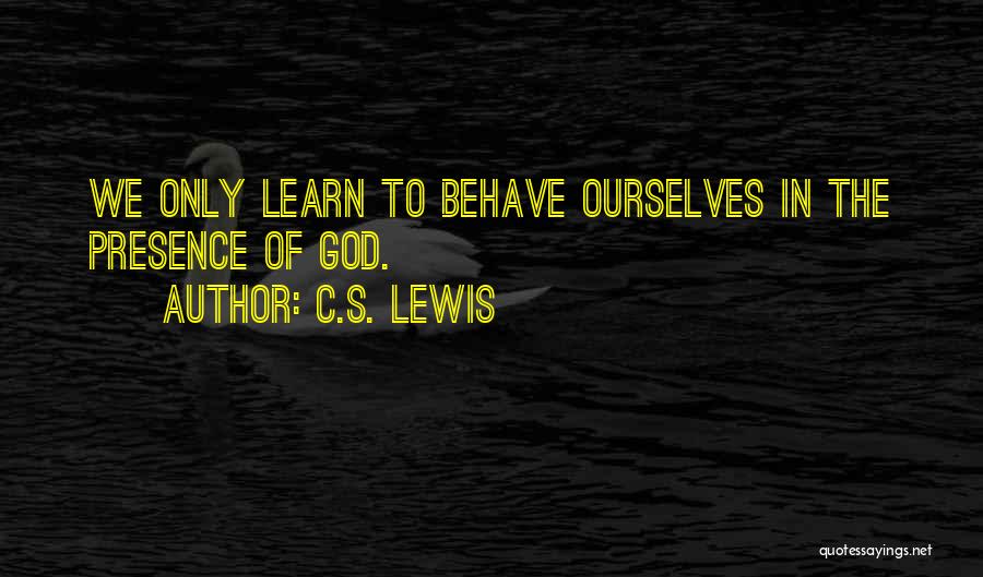 C.S. Lewis Quotes: We Only Learn To Behave Ourselves In The Presence Of God.