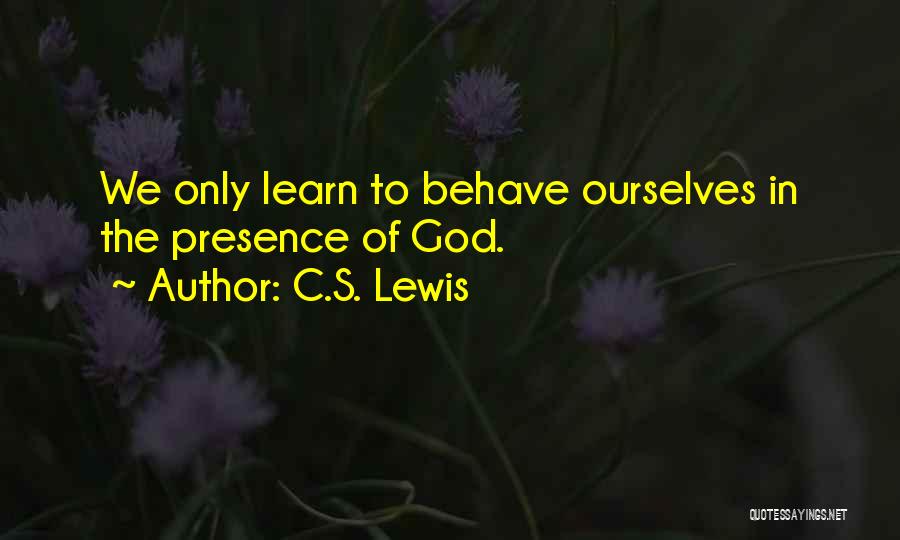 C.S. Lewis Quotes: We Only Learn To Behave Ourselves In The Presence Of God.
