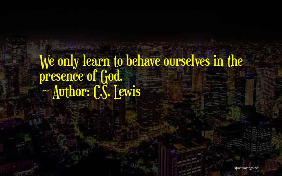 C.S. Lewis Quotes: We Only Learn To Behave Ourselves In The Presence Of God.