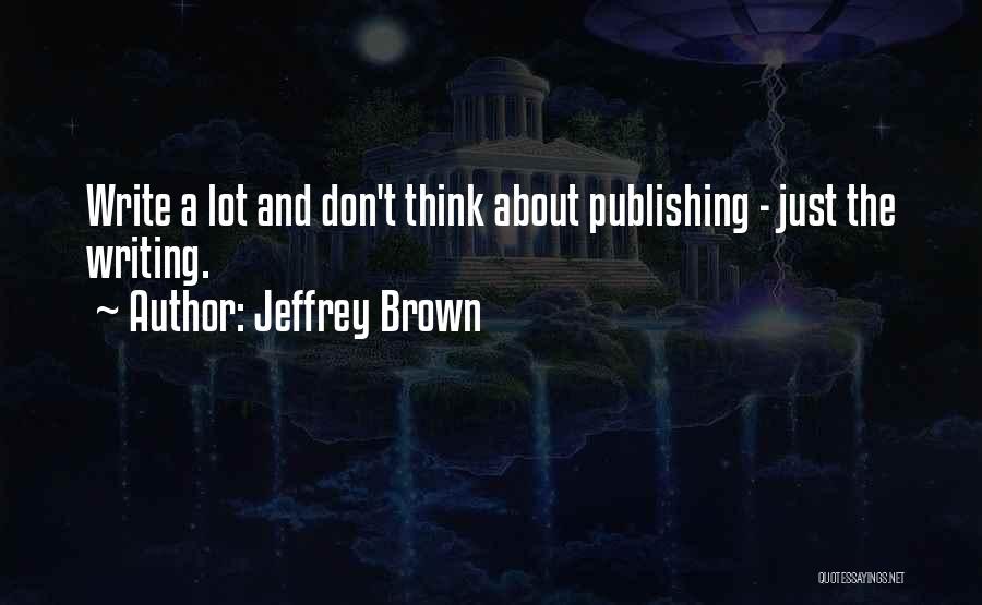 Jeffrey Brown Quotes: Write A Lot And Don't Think About Publishing - Just The Writing.