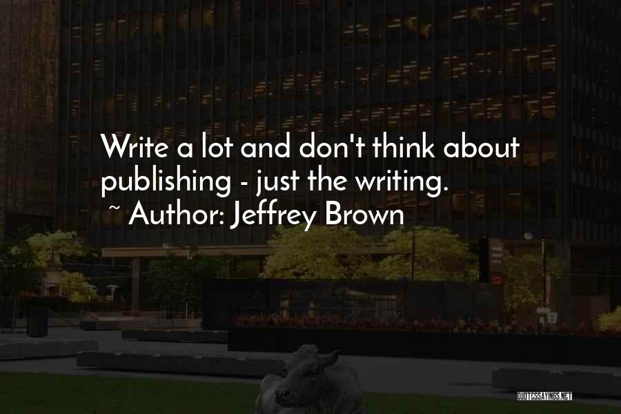 Jeffrey Brown Quotes: Write A Lot And Don't Think About Publishing - Just The Writing.