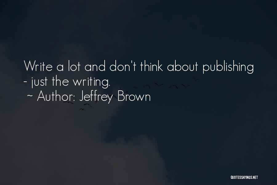 Jeffrey Brown Quotes: Write A Lot And Don't Think About Publishing - Just The Writing.