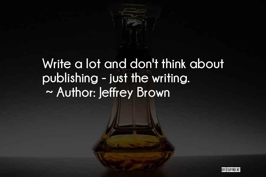 Jeffrey Brown Quotes: Write A Lot And Don't Think About Publishing - Just The Writing.