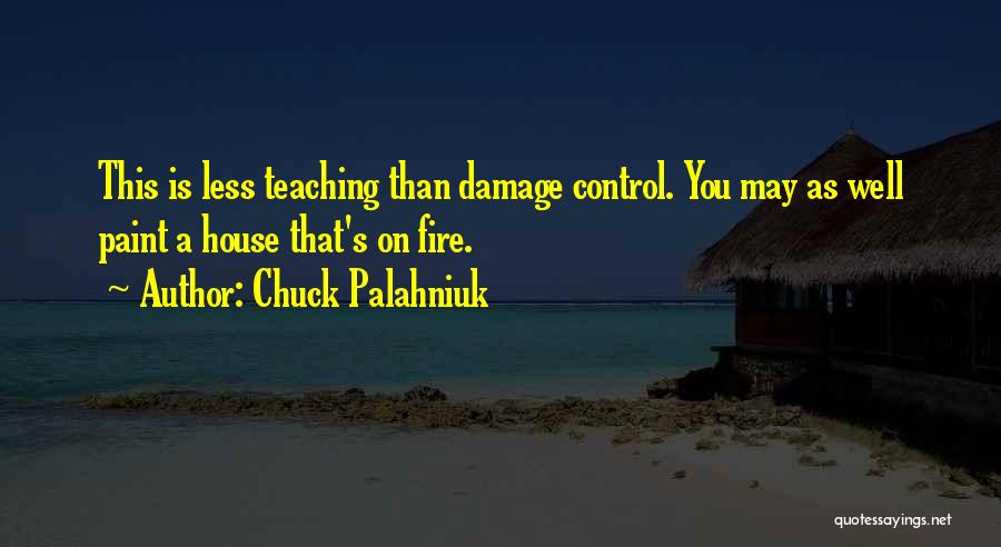 Chuck Palahniuk Quotes: This Is Less Teaching Than Damage Control. You May As Well Paint A House That's On Fire.