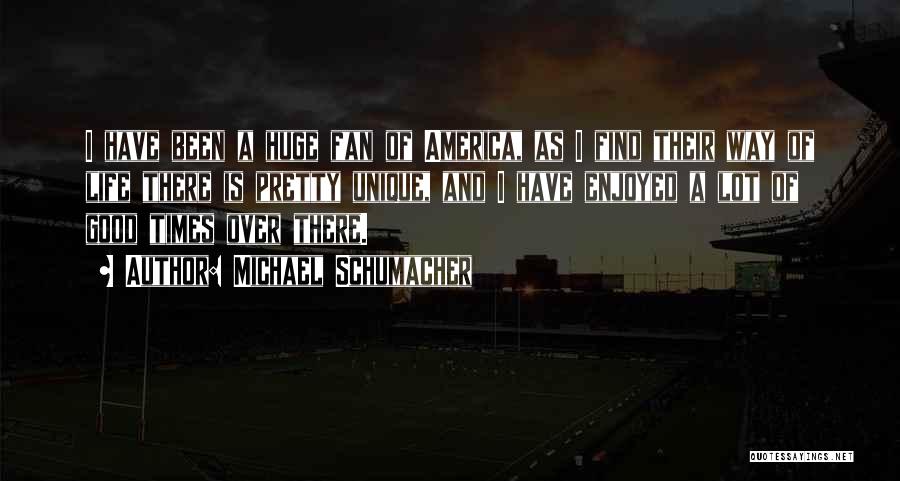 Michael Schumacher Quotes: I Have Been A Huge Fan Of America, As I Find Their Way Of Life There Is Pretty Unique, And