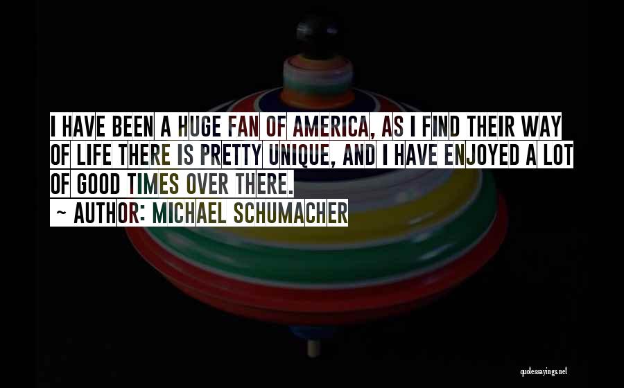 Michael Schumacher Quotes: I Have Been A Huge Fan Of America, As I Find Their Way Of Life There Is Pretty Unique, And