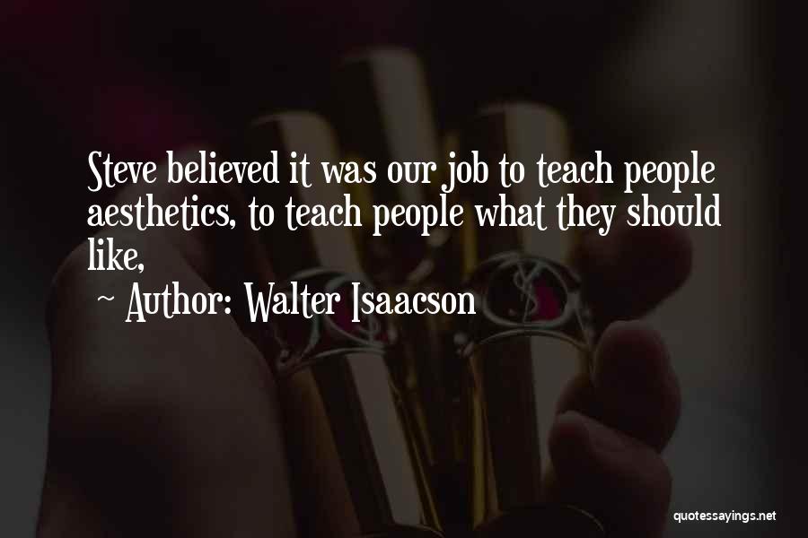 Walter Isaacson Quotes: Steve Believed It Was Our Job To Teach People Aesthetics, To Teach People What They Should Like,