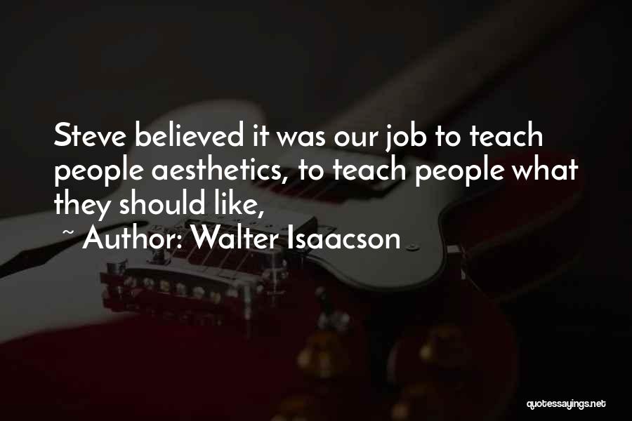 Walter Isaacson Quotes: Steve Believed It Was Our Job To Teach People Aesthetics, To Teach People What They Should Like,