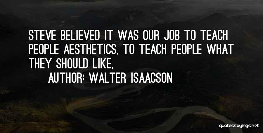 Walter Isaacson Quotes: Steve Believed It Was Our Job To Teach People Aesthetics, To Teach People What They Should Like,