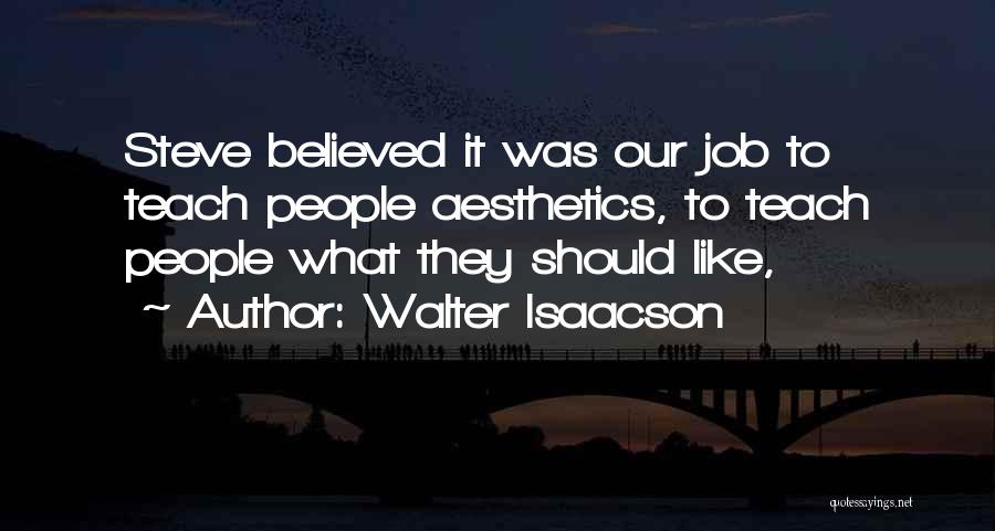 Walter Isaacson Quotes: Steve Believed It Was Our Job To Teach People Aesthetics, To Teach People What They Should Like,