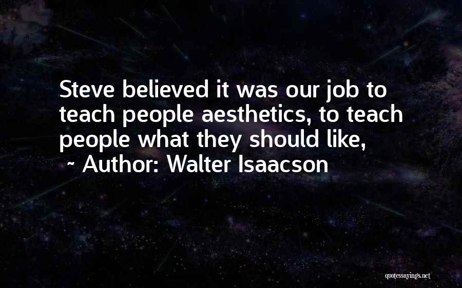 Walter Isaacson Quotes: Steve Believed It Was Our Job To Teach People Aesthetics, To Teach People What They Should Like,