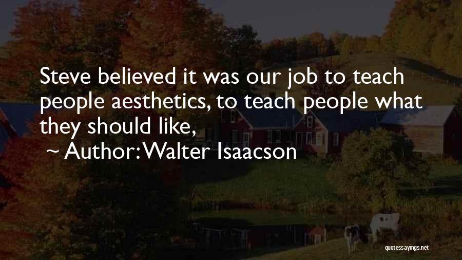 Walter Isaacson Quotes: Steve Believed It Was Our Job To Teach People Aesthetics, To Teach People What They Should Like,