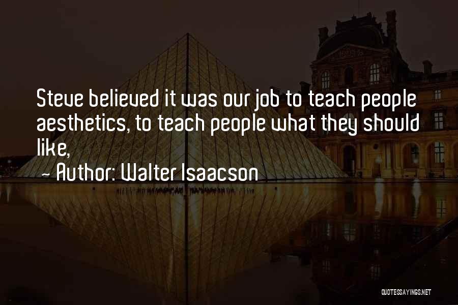 Walter Isaacson Quotes: Steve Believed It Was Our Job To Teach People Aesthetics, To Teach People What They Should Like,