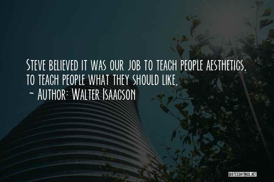 Walter Isaacson Quotes: Steve Believed It Was Our Job To Teach People Aesthetics, To Teach People What They Should Like,