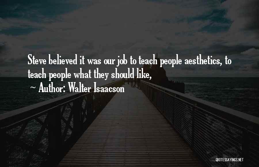 Walter Isaacson Quotes: Steve Believed It Was Our Job To Teach People Aesthetics, To Teach People What They Should Like,