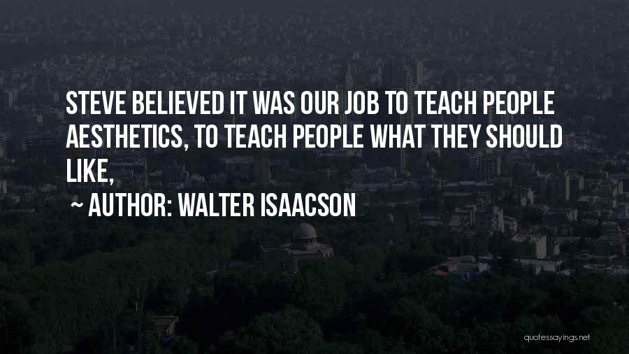 Walter Isaacson Quotes: Steve Believed It Was Our Job To Teach People Aesthetics, To Teach People What They Should Like,