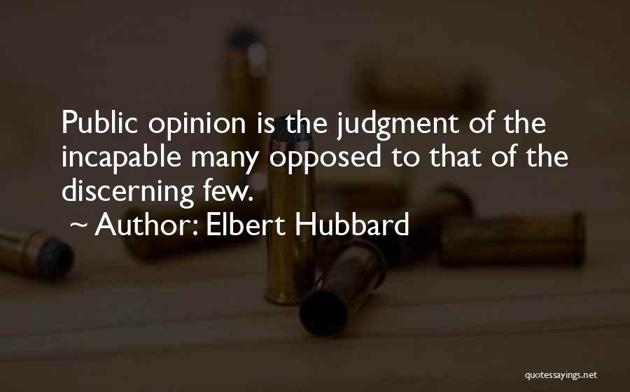 Elbert Hubbard Quotes: Public Opinion Is The Judgment Of The Incapable Many Opposed To That Of The Discerning Few.