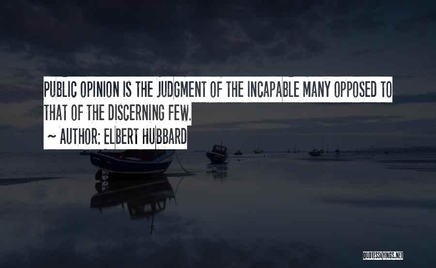 Elbert Hubbard Quotes: Public Opinion Is The Judgment Of The Incapable Many Opposed To That Of The Discerning Few.