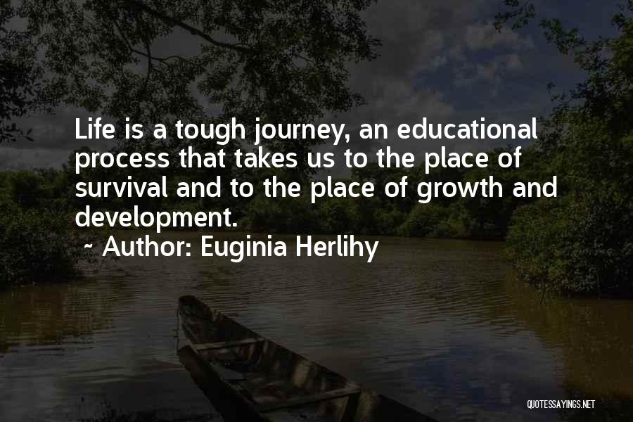 Euginia Herlihy Quotes: Life Is A Tough Journey, An Educational Process That Takes Us To The Place Of Survival And To The Place