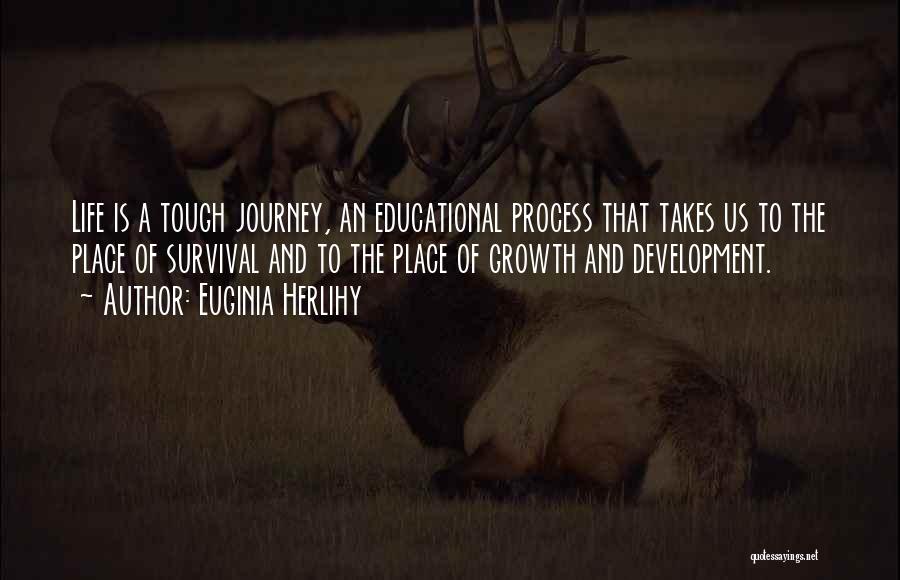 Euginia Herlihy Quotes: Life Is A Tough Journey, An Educational Process That Takes Us To The Place Of Survival And To The Place