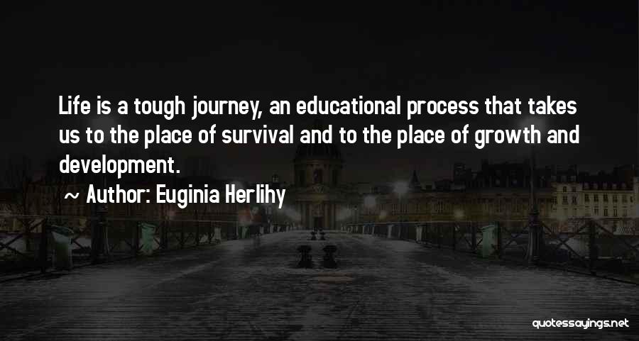 Euginia Herlihy Quotes: Life Is A Tough Journey, An Educational Process That Takes Us To The Place Of Survival And To The Place