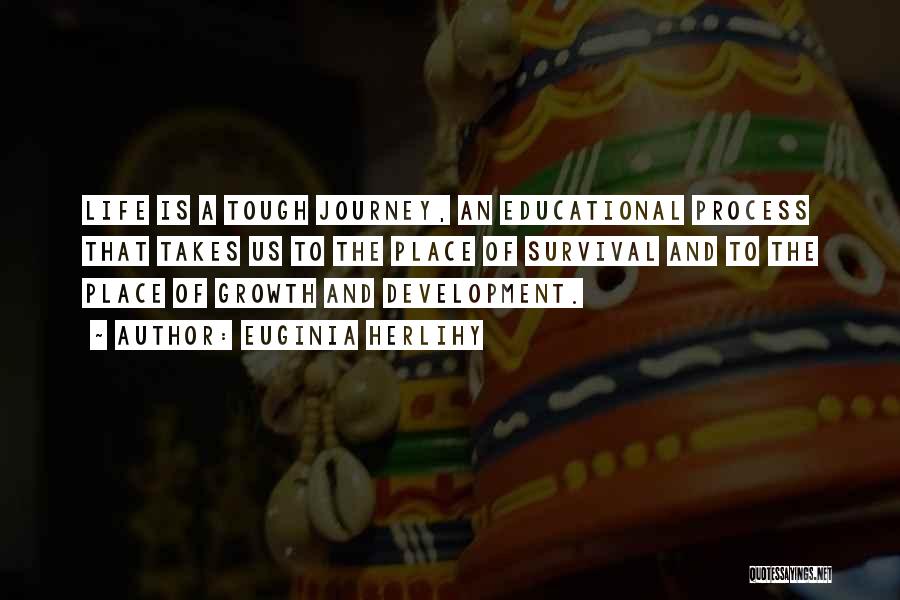 Euginia Herlihy Quotes: Life Is A Tough Journey, An Educational Process That Takes Us To The Place Of Survival And To The Place