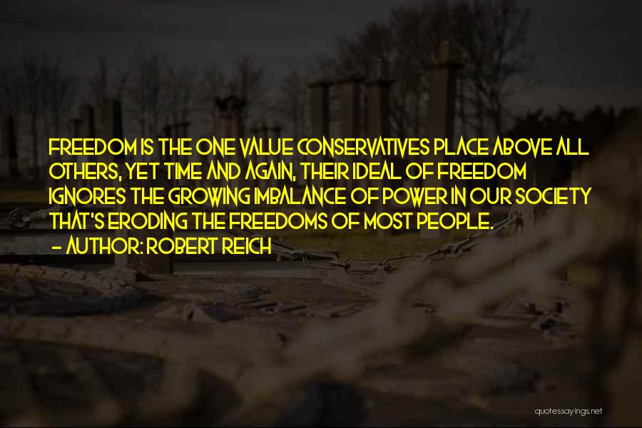 Robert Reich Quotes: Freedom Is The One Value Conservatives Place Above All Others, Yet Time And Again, Their Ideal Of Freedom Ignores The