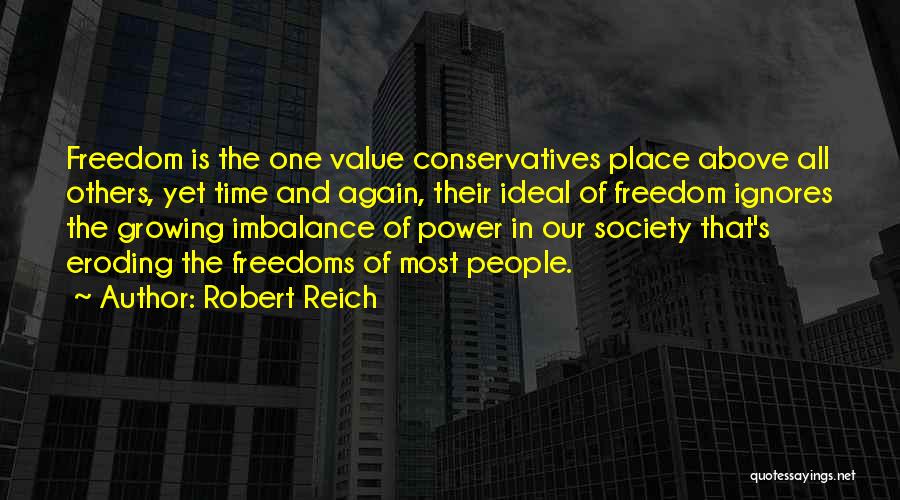 Robert Reich Quotes: Freedom Is The One Value Conservatives Place Above All Others, Yet Time And Again, Their Ideal Of Freedom Ignores The