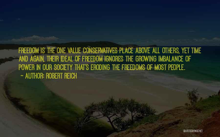 Robert Reich Quotes: Freedom Is The One Value Conservatives Place Above All Others, Yet Time And Again, Their Ideal Of Freedom Ignores The