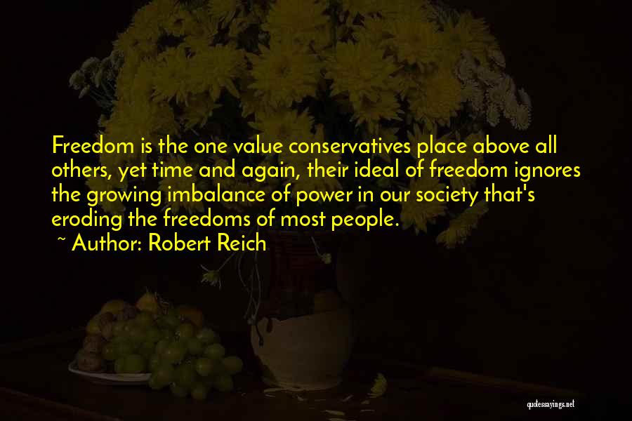Robert Reich Quotes: Freedom Is The One Value Conservatives Place Above All Others, Yet Time And Again, Their Ideal Of Freedom Ignores The