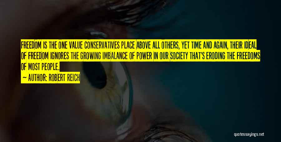 Robert Reich Quotes: Freedom Is The One Value Conservatives Place Above All Others, Yet Time And Again, Their Ideal Of Freedom Ignores The