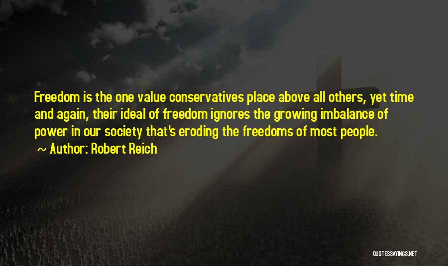 Robert Reich Quotes: Freedom Is The One Value Conservatives Place Above All Others, Yet Time And Again, Their Ideal Of Freedom Ignores The