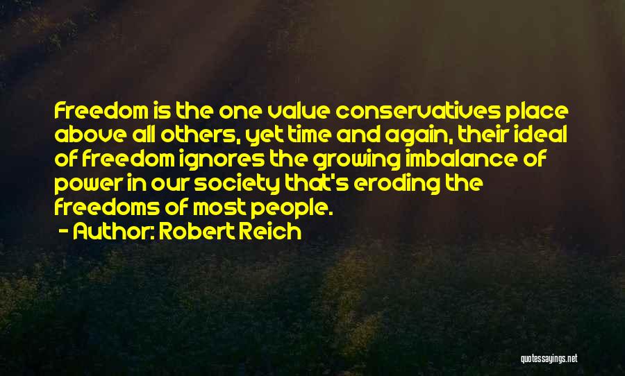 Robert Reich Quotes: Freedom Is The One Value Conservatives Place Above All Others, Yet Time And Again, Their Ideal Of Freedom Ignores The