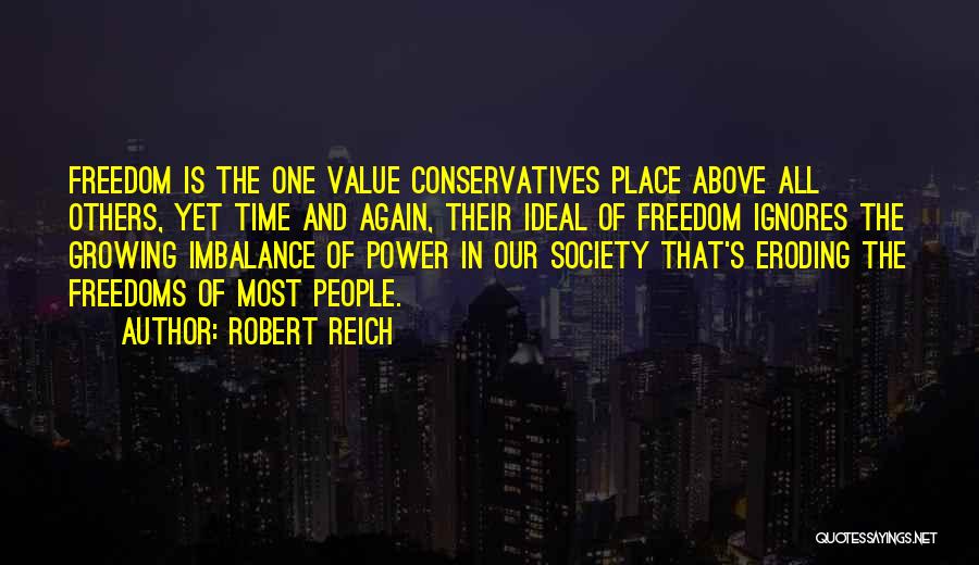 Robert Reich Quotes: Freedom Is The One Value Conservatives Place Above All Others, Yet Time And Again, Their Ideal Of Freedom Ignores The