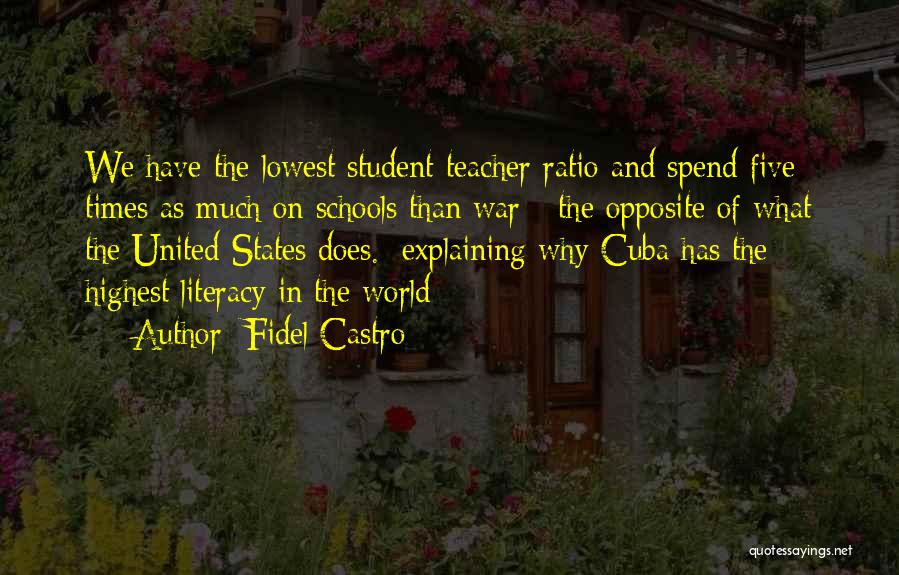 Fidel Castro Quotes: We Have The Lowest Student-teacher Ratio And Spend Five Times As Much On Schools Than War - The Opposite Of