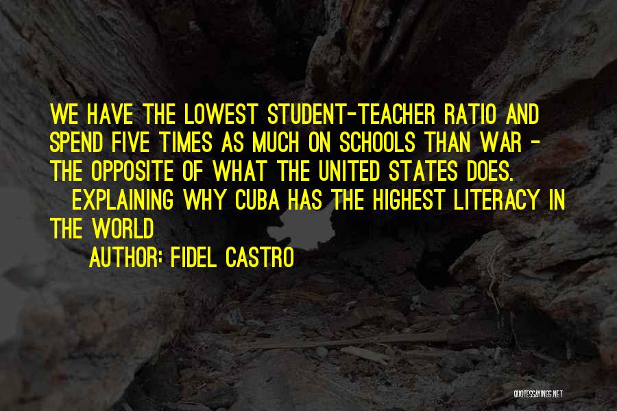 Fidel Castro Quotes: We Have The Lowest Student-teacher Ratio And Spend Five Times As Much On Schools Than War - The Opposite Of