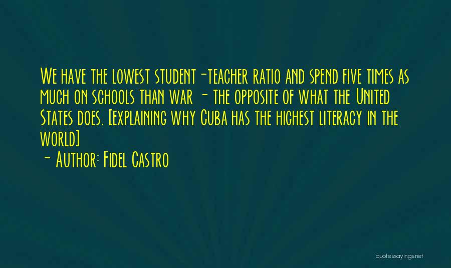 Fidel Castro Quotes: We Have The Lowest Student-teacher Ratio And Spend Five Times As Much On Schools Than War - The Opposite Of