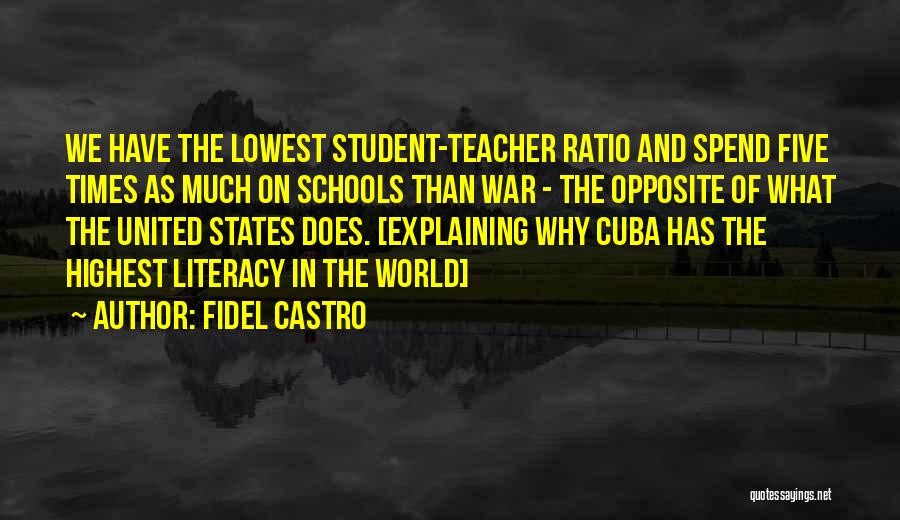 Fidel Castro Quotes: We Have The Lowest Student-teacher Ratio And Spend Five Times As Much On Schools Than War - The Opposite Of