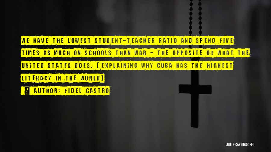 Fidel Castro Quotes: We Have The Lowest Student-teacher Ratio And Spend Five Times As Much On Schools Than War - The Opposite Of