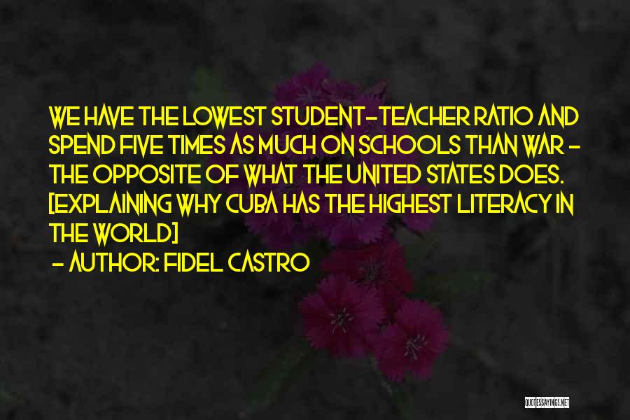 Fidel Castro Quotes: We Have The Lowest Student-teacher Ratio And Spend Five Times As Much On Schools Than War - The Opposite Of