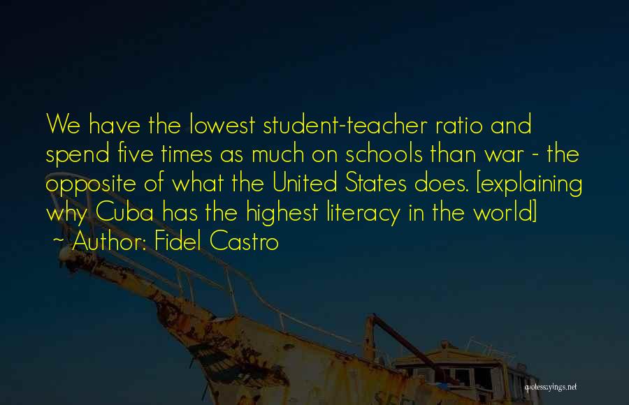 Fidel Castro Quotes: We Have The Lowest Student-teacher Ratio And Spend Five Times As Much On Schools Than War - The Opposite Of