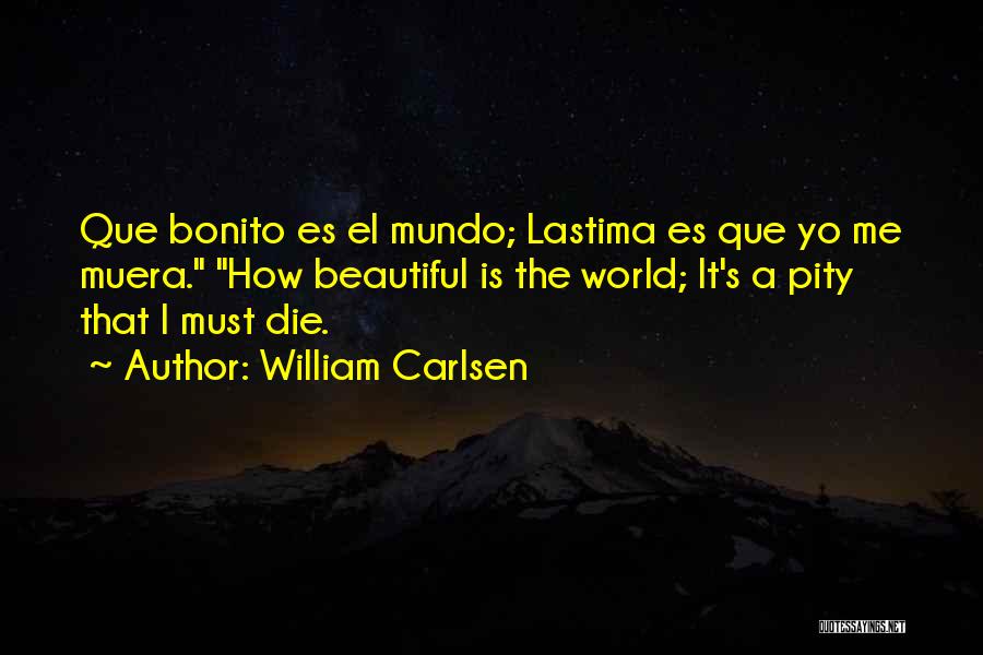 William Carlsen Quotes: Que Bonito Es El Mundo; Lastima Es Que Yo Me Muera. How Beautiful Is The World; It's A Pity That