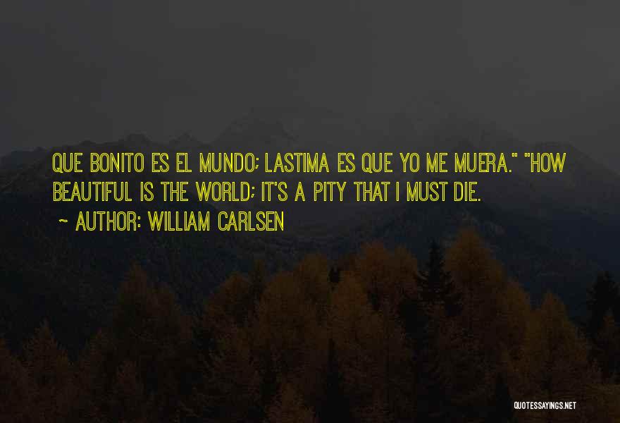 William Carlsen Quotes: Que Bonito Es El Mundo; Lastima Es Que Yo Me Muera. How Beautiful Is The World; It's A Pity That