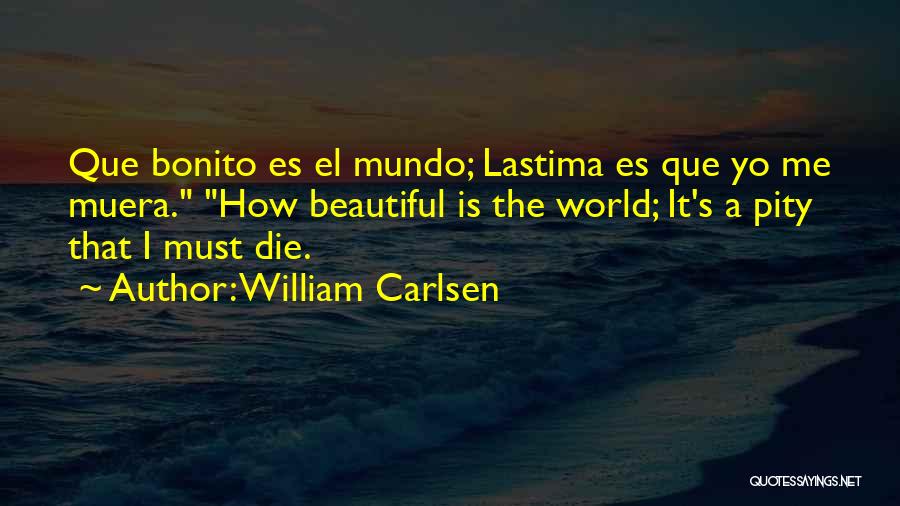 William Carlsen Quotes: Que Bonito Es El Mundo; Lastima Es Que Yo Me Muera. How Beautiful Is The World; It's A Pity That