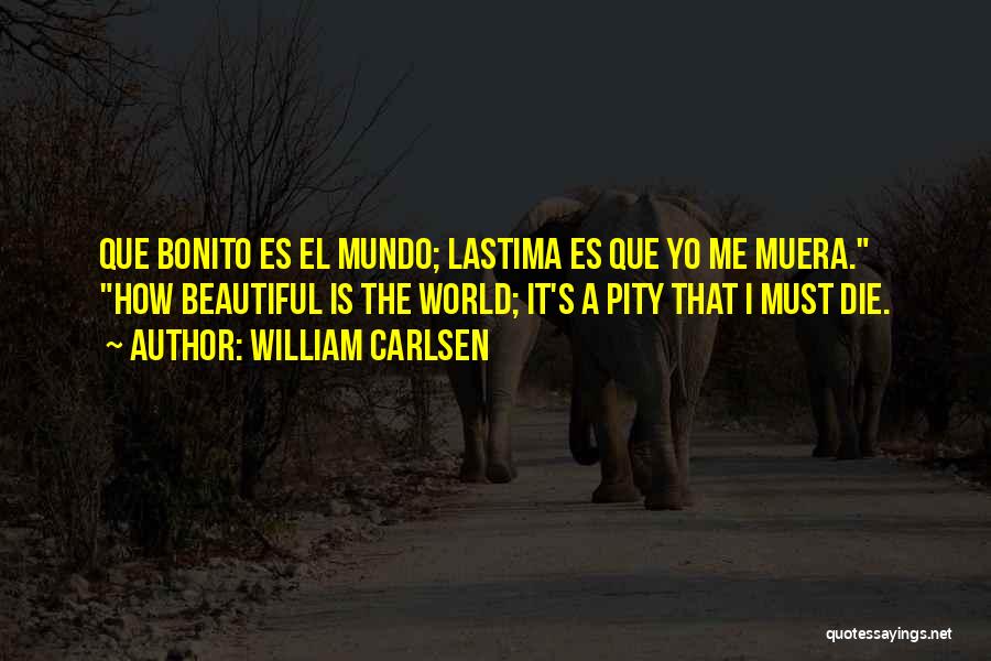 William Carlsen Quotes: Que Bonito Es El Mundo; Lastima Es Que Yo Me Muera. How Beautiful Is The World; It's A Pity That