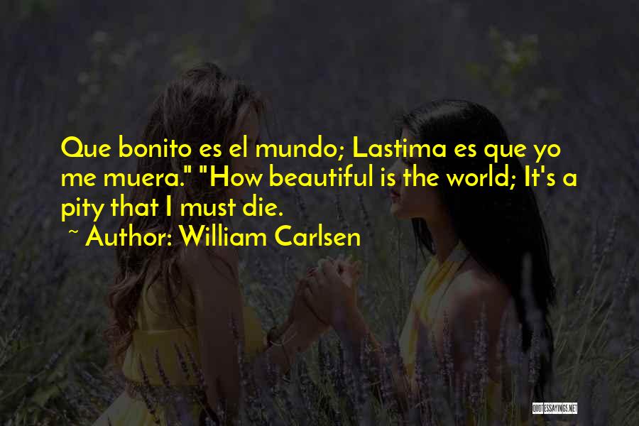 William Carlsen Quotes: Que Bonito Es El Mundo; Lastima Es Que Yo Me Muera. How Beautiful Is The World; It's A Pity That