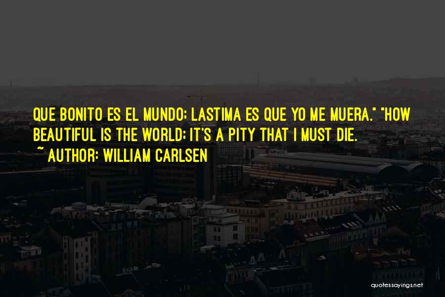 William Carlsen Quotes: Que Bonito Es El Mundo; Lastima Es Que Yo Me Muera. How Beautiful Is The World; It's A Pity That