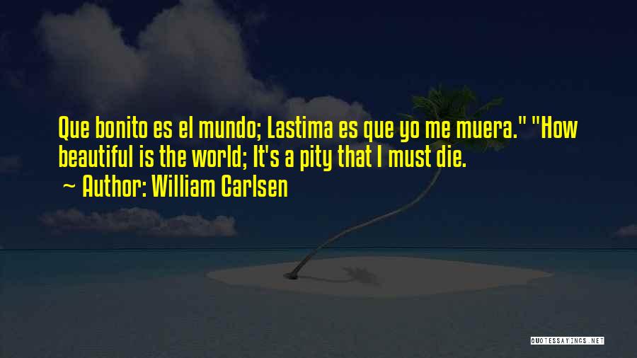 William Carlsen Quotes: Que Bonito Es El Mundo; Lastima Es Que Yo Me Muera. How Beautiful Is The World; It's A Pity That