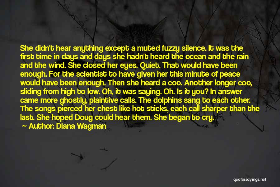 Diana Wagman Quotes: She Didn't Hear Anything Except A Muted Fuzzy Silence. It Was The First Time In Days And Days She Hadn't