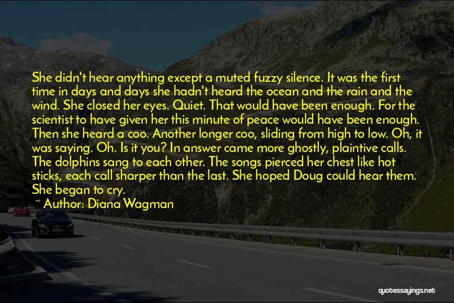 Diana Wagman Quotes: She Didn't Hear Anything Except A Muted Fuzzy Silence. It Was The First Time In Days And Days She Hadn't